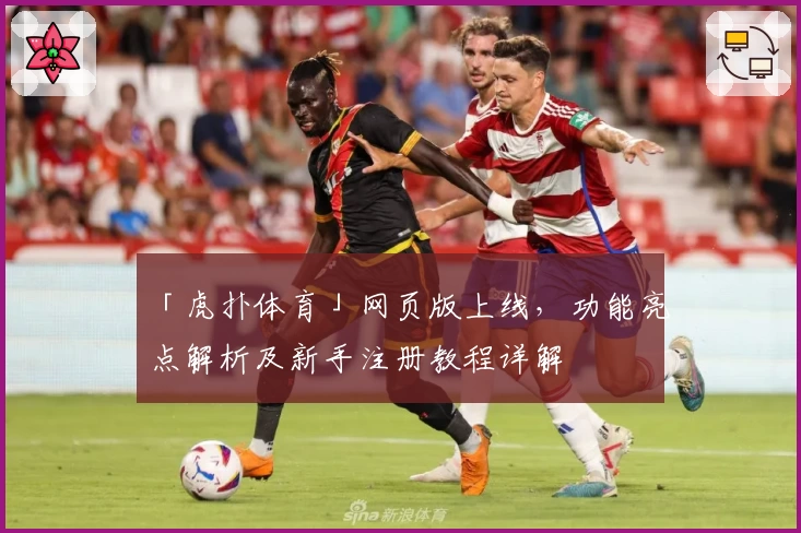 「虎扑体育」网页版上线，功能亮点解析及新手注册教程详解