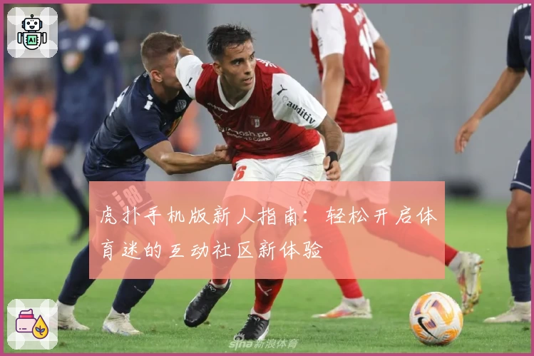 虎扑手机版新人指南：轻松开启体育迷的互动社区新体验