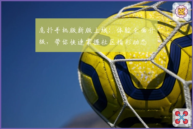 虎扑手机版新版上线：体验全面升级，带你快速掌握社区精彩动态