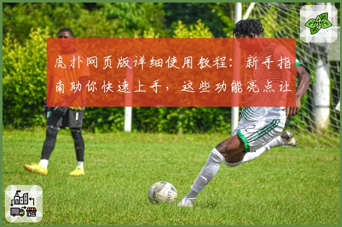 虎扑网页版详细使用教程：新手指南助你快速上手，这些功能亮点让体验更出色