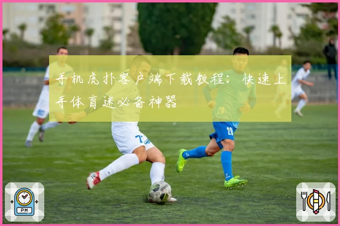 手机虎扑客户端下载教程：快速上手体育迷必备神器