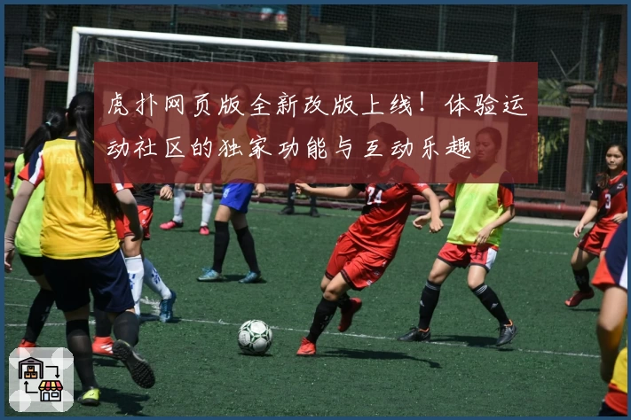 虎扑网页版全新改版上线！体验运动社区的独家功能与互动乐趣