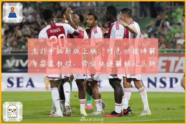 虎扑手机新版上线:特色功能详解与安装教程,带你快速解锁社区热议新体验