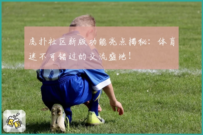 虎扑社区新版功能亮点揭秘：体育迷不可错过的交流盛地！