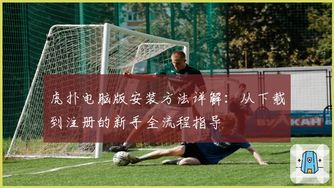 虎扑电脑版安装方法详解：从下载到注册的新手全流程指导