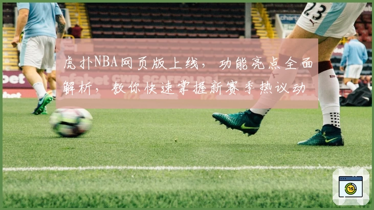 虎扑NBA网页版上线，功能亮点全面解析，教你快速掌握新赛季热议动态