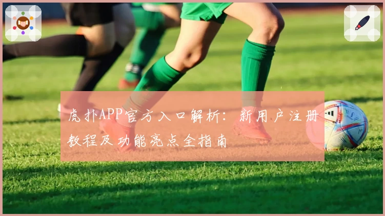 虎扑APP官方入口解析：新用户注册教程及功能亮点全指南
