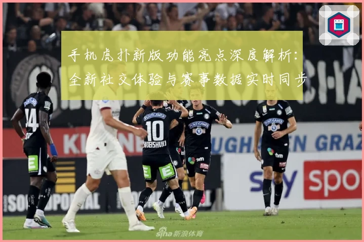 手机虎扑新版功能亮点深度解析:全新社交体验与赛事数据实时同步