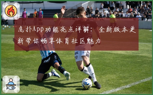 虎扑App功能亮点详解：全新版本更新带你畅享体育社区魅力