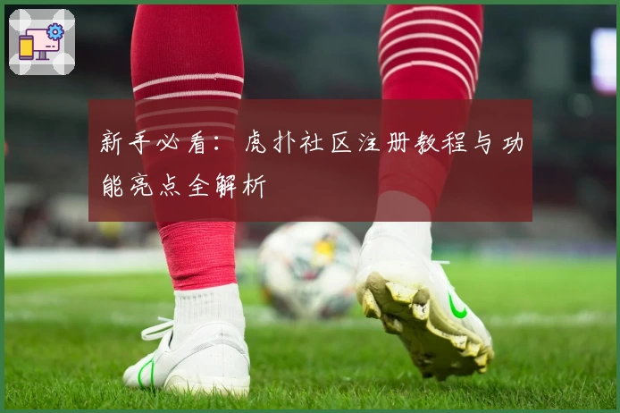 新手必看：虎扑社区注册教程与功能亮点全解析