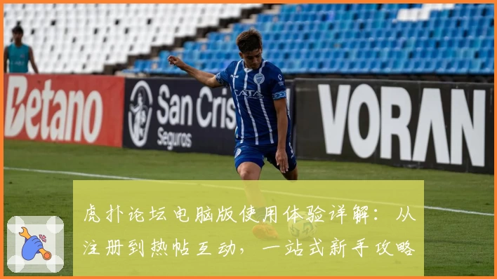 虎扑论坛电脑版使用体验详解:从注册到热帖互动,一站式新手攻略