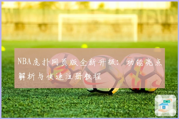 NBA虎扑网页版全新升级：功能亮点解析与快速注册教程