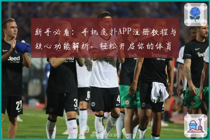 新手必看：手机虎扑APP注册教程与核心功能解析，轻松开启你的体育社区之旅