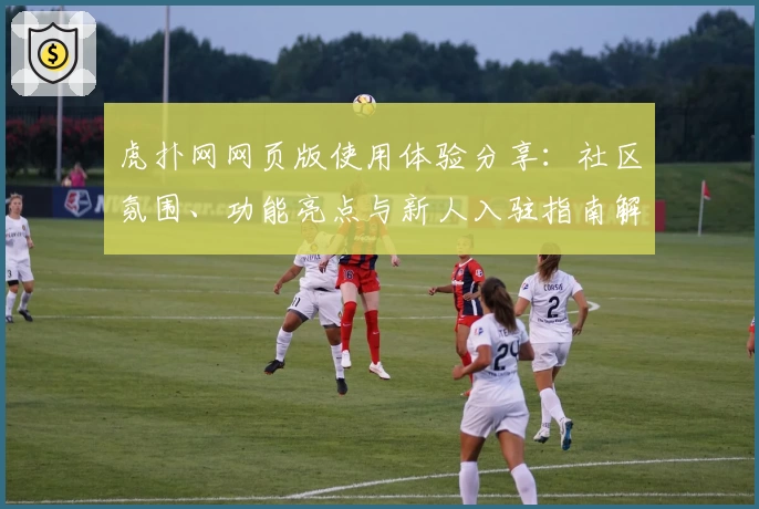 虎扑网网页版使用体验分享：社区氛围、功能亮点与新人入驻指南解析