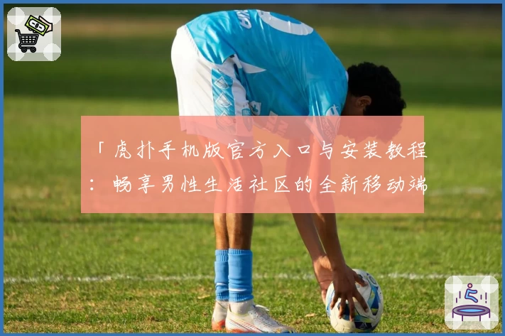「虎扑手机版官方入口与安装教程：畅享男性生活社区的全新移动端体验」