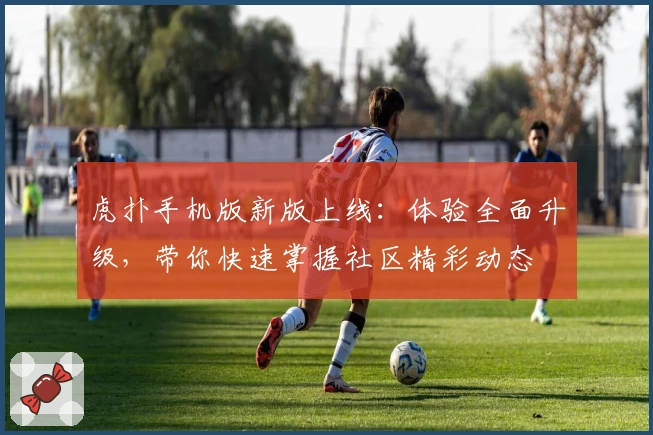 虎扑手机版新版上线：体验全面升级，带你快速掌握社区精彩动态