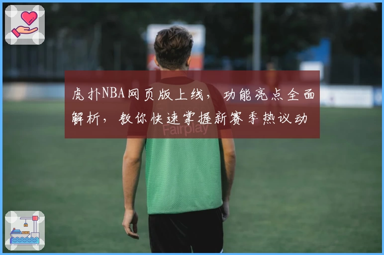 虎扑NBA网页版上线，功能亮点全面解析，教你快速掌握新赛季热议动态