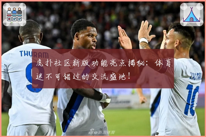 虎扑社区新版功能亮点揭秘：体育迷不可错过的交流盛地！