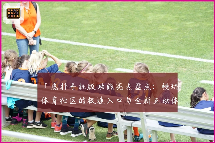 「虎扑手机版功能亮点盘点：畅玩体育社区的极速入口与全新互动体验」