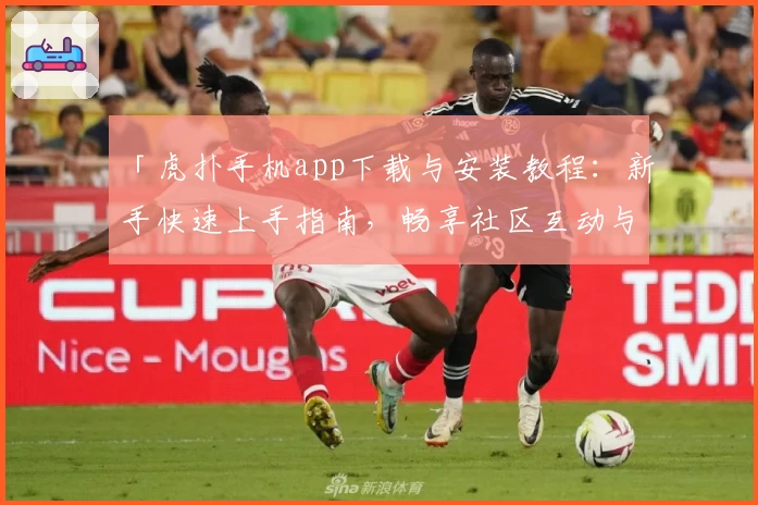 「虎扑手机app下载与安装教程：新手快速上手指南，畅享社区互动与体育资讯」