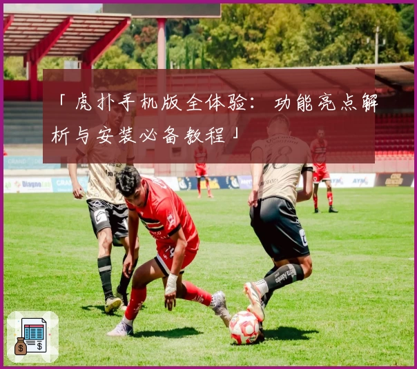 「虎扑手机版全体验：功能亮点解析与安装必备教程」