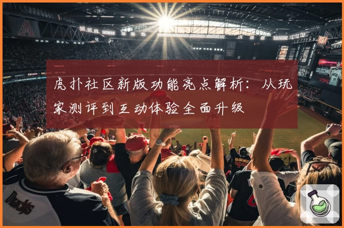 虎扑社区新版功能亮点解析：从玩家测评到互动体验全面升级