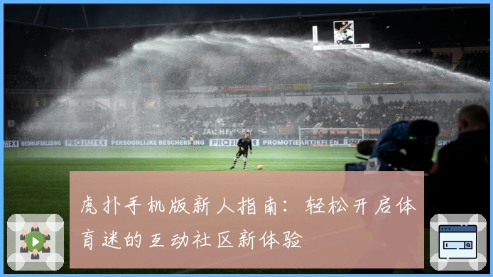 虎扑手机版新人指南:轻松开启体育迷的互动社区新体验