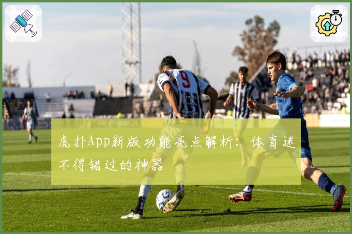 虎扑App新版功能亮点解析：体育迷不得错过的神器