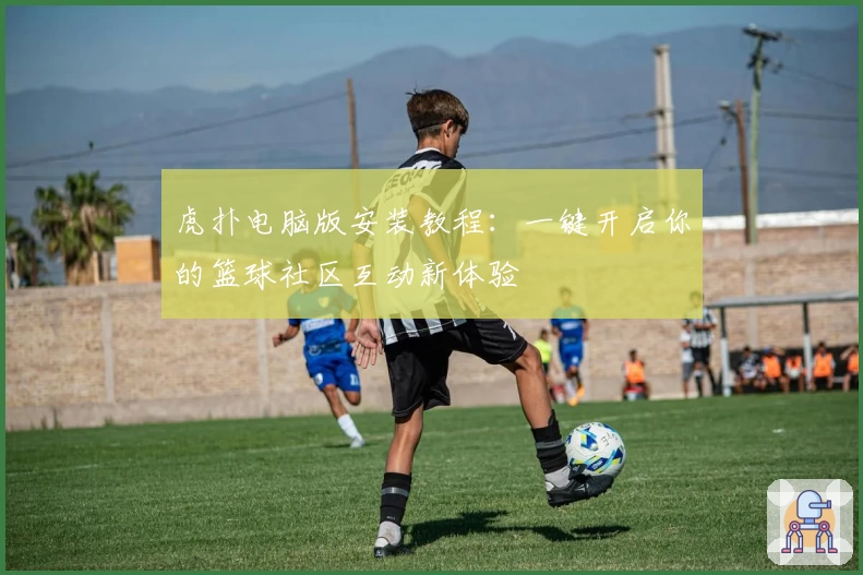 虎扑电脑版安装教程：一键开启你的篮球社区互动新体验