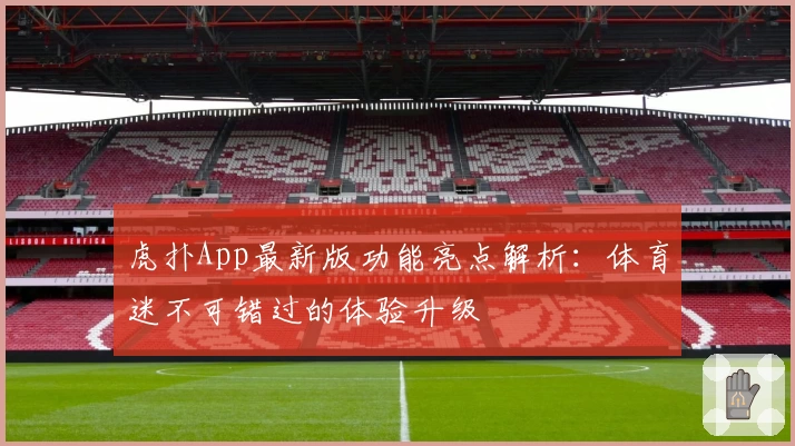 虎扑App最新版功能亮点解析：体育迷不可错过的体验升级