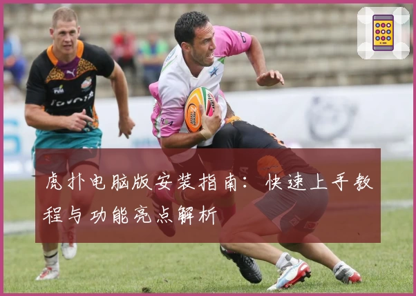 虎扑电脑版安装指南：快速上手教程与功能亮点解析