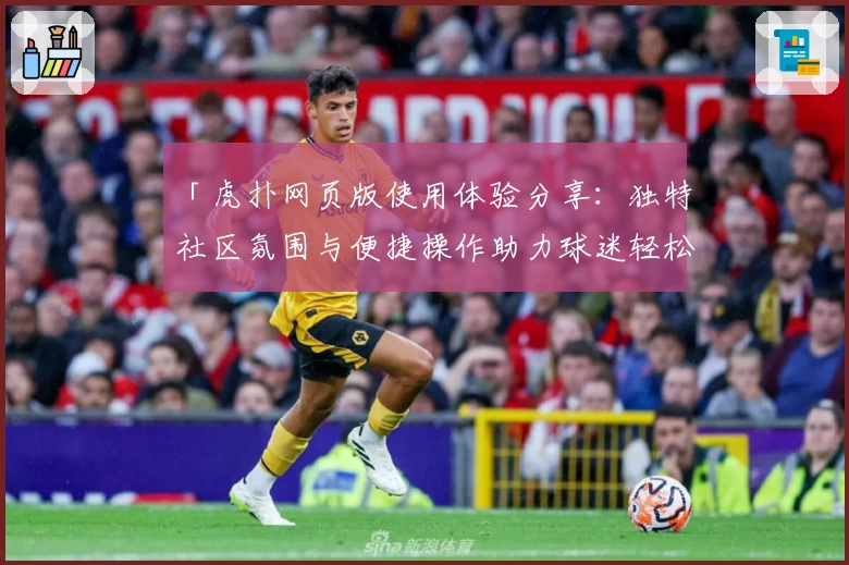 「虎扑网页版使用体验分享：独特社区氛围与便捷操作助力球迷轻松入驻」