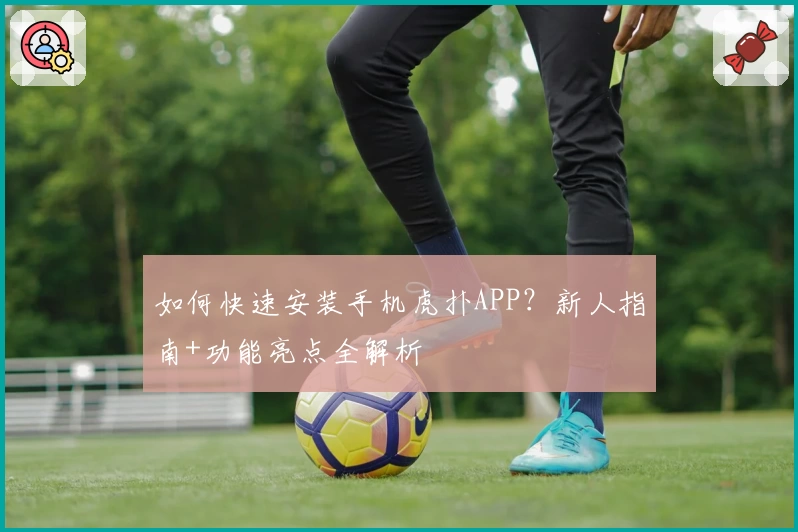 如何快速安装手机虎扑APP？新人指南+功能亮点全解析