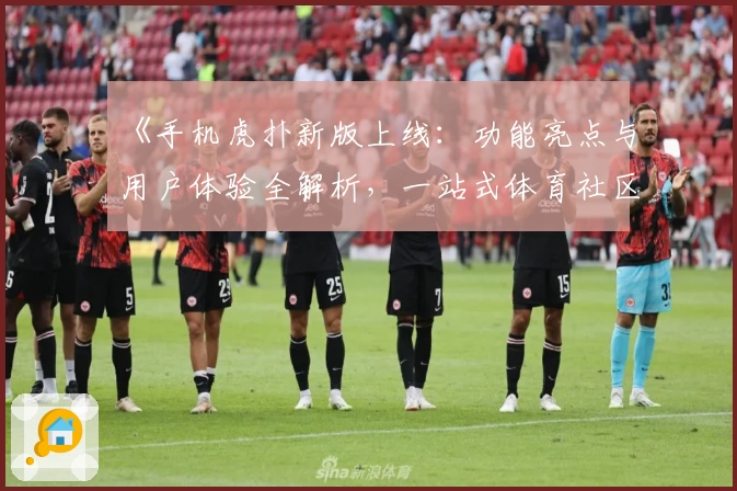 《手机虎扑新版上线：功能亮点与用户体验全解析，一站式体育社区尽在掌握》