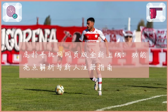 虎扑手机网网页版全新上线：功能亮点解析与新人注册指南