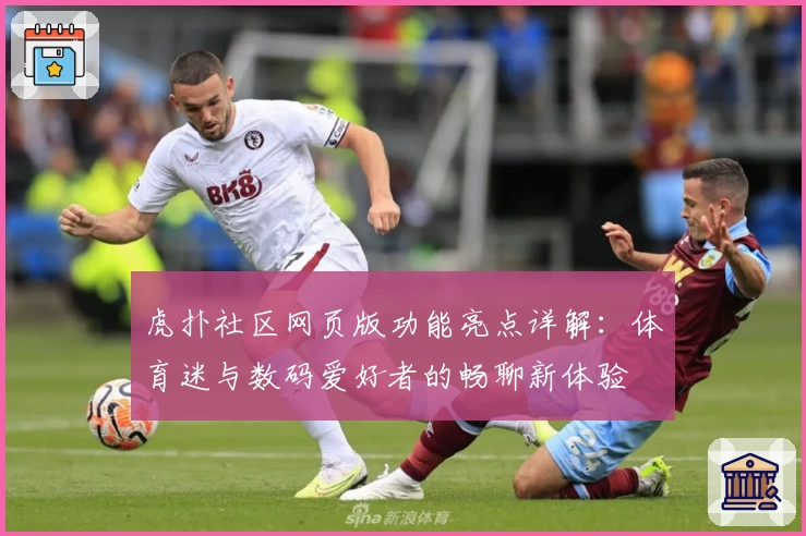 虎扑社区网页版功能亮点详解：体育迷与数码爱好者的畅聊新体验