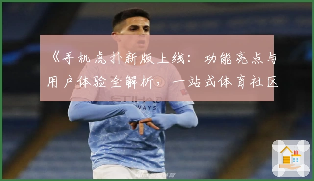 《手机虎扑新版上线：功能亮点与用户体验全解析，一站式体育社区尽在掌握》