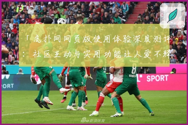 「虎扑网网页版使用体验深度测评：社区互动与实用功能让人爱不释手」