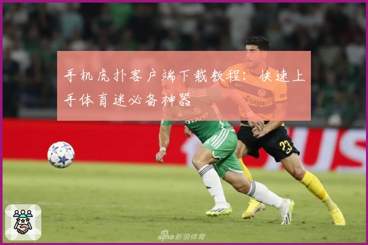 手机虎扑客户端下载教程:快速上手体育迷必备神器