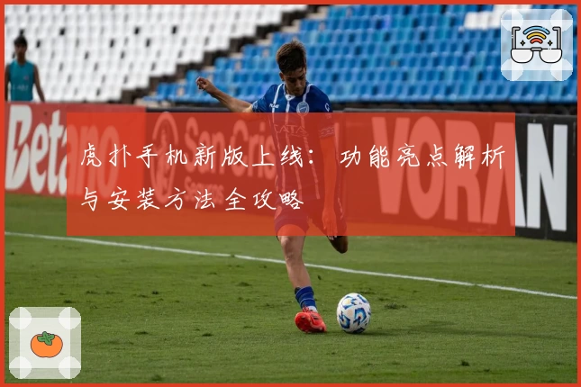 虎扑手机新版上线：功能亮点解析与安装方法全攻略