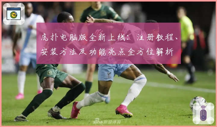 虎扑电脑版全新上线：注册教程、安装方法及功能亮点全方位解析