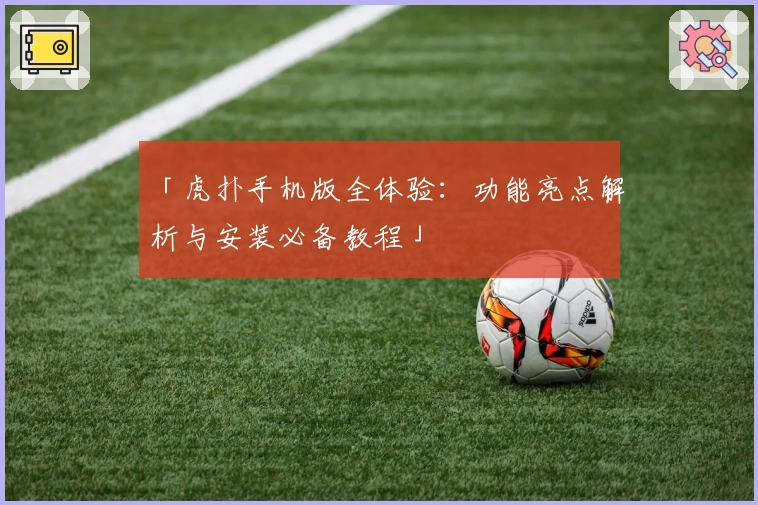 「虎扑手机版全体验：功能亮点解析与安装必备教程」