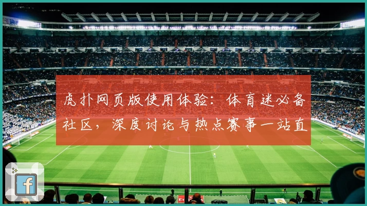 虎扑网页版使用体验：体育迷必备社区，深度讨论与热点赛事一站直达
