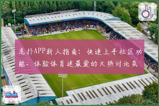虎扑APP新人指南:快速上手社区功能,体验体育迷最爱的火热讨论氛围
