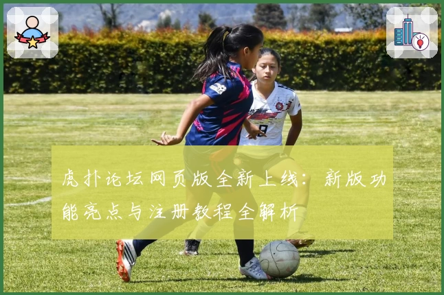 虎扑论坛网页版全新上线：新版功能亮点与注册教程全解析