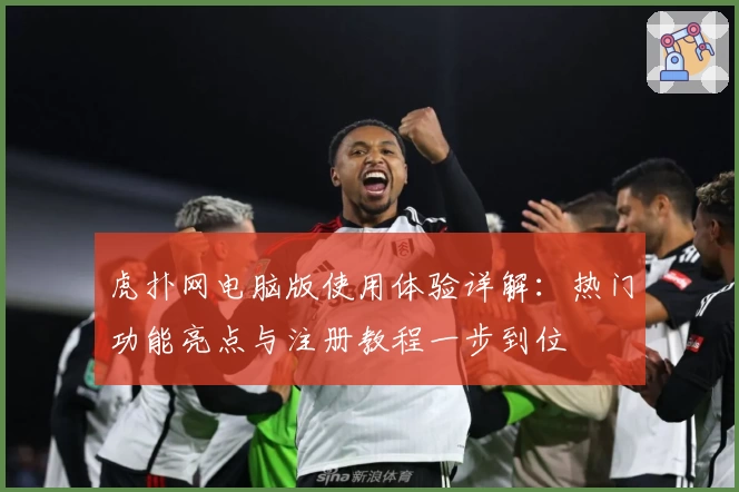 虎扑网电脑版使用体验详解：热门功能亮点与注册教程一步到位