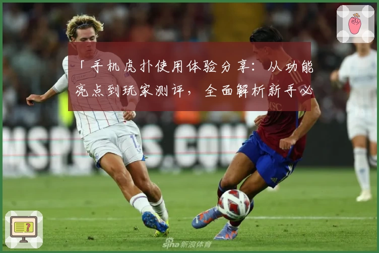 「手机虎扑使用体验分享：从功能亮点到玩家测评，全面解析新手必备指南」