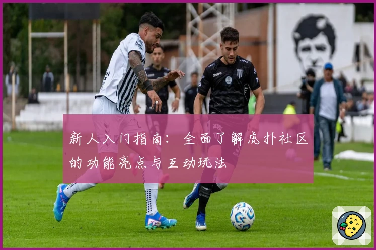 新人入门指南:全面了解虎扑社区的功能亮点与互动玩法