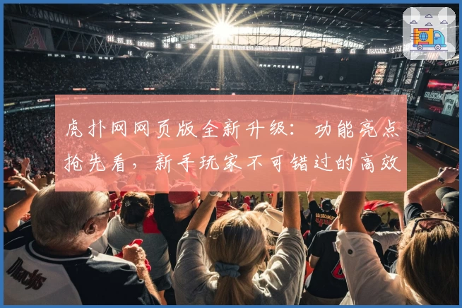 虎扑网网页版全新升级:功能亮点抢先看,新手玩家不可错过的高效注册教程