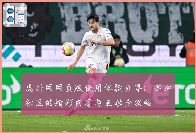 虎扑网网页版使用体验分享：热血社区的精彩内容与互动全攻略